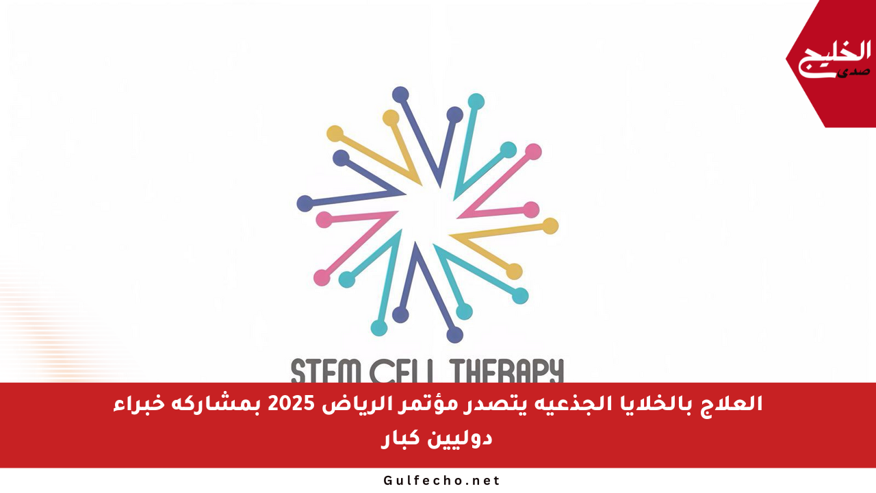 العلاج بالخلايا الجذعية يتصدر مؤتمر الرياض 2025 بمشاركة خبراء دوليين كبار